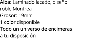 Alba: Laminado lacado, dise o roble Montreal Grosor: 19mm 1 color disponible Todo un universo de encimeras a tu dispo...