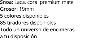 Snoa: Laca, coral premium mate Grosor: 19mm 5 colores disponibles 85 tiradores disponibles Todo un universo de encime...