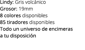 Lindy: Gris volc nico Grosor: 19mm 8 colores disponibles 85 tiradores disponibles Todo un universo de encimeras a tu ...