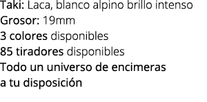 Taki: Laca, blanco alpino brillo intenso Grosor: 19mm 3 colores disponibles 85 tiradores disponibles Todo un universo...