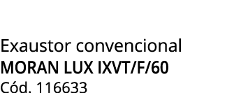 Exaustor convencional MORAN LUX IXVT/F/60 C d. 116633