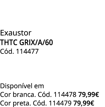 Exaustor THTC GRIX/A/60 C d. 114477  Dispon vel em Cor branca. C d. 114478 79,99€ Cor preta. C d. 114479 79,99€