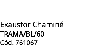 Exaustor Chamin TRAMA/BL/60 C d. 761067 