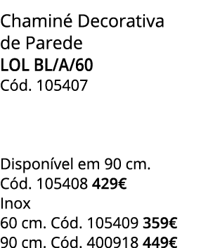 Chamin Decorativa de Parede LOL BL/A/60 C d. 105407   Dispon vel em 90 cm. C d. 105408 429€ Inox 60 cm. C d. 105409 ...