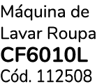 M quina de Lavar Roupa CF6010L C d. 112508