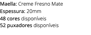 Maella: Creme Fresno Mate Espessura: 20mm 48 cores dispon veis 52 puxadores dispon veis