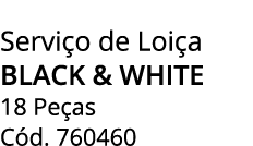 Servi o de Loi a BLACK & WHITE 18 Pe as C d. 760460