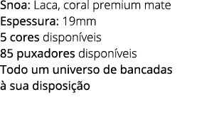 Snoa: Laca, coral premium mate Espessura: 19mm 5 cores dispon veis 85 puxadores dispon veis Todo um universo de banca...