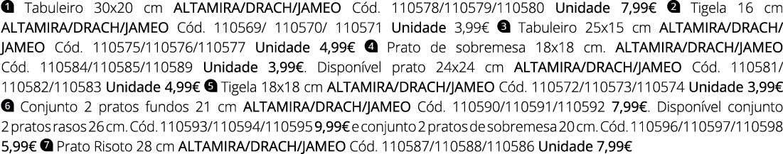  Tabuleiro 30x20 cm ALTAMIRA/DRACH/JAMEO C d. 110578/110579/110580 Unidade 7,99€ Tigela 16 cm ALTAMIRA/DRACH/JAMEO C...