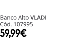 Banco Alto VLADI C d. 107995 59,99€