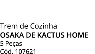 Trem de Cozinha osaka de kactus home 5 Pe as C d. 107621