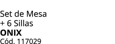 Set de Mesa + 6 Sillas ONIX C d. 117029