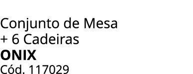 Conjunto de Mesa + 6 Cadeiras ONIX C d. 117029