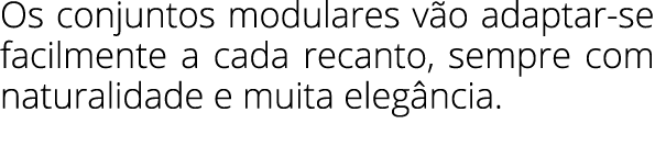Os conjuntos modulares v o adaptar-se facilmente a cada recanto, sempre com naturalidade e muita eleg ncia.