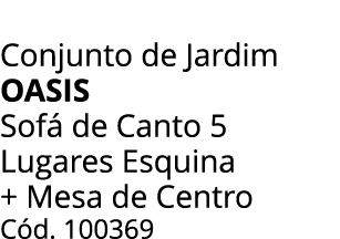 Conjunto de Jardim oasis Sof de Canto 5 Lugares Esquina + Mesa de Centro C d. 100369