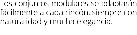 Los conjuntos modulares se adaptar n f cilmente a cada rinc n, siempre con naturalidad y mucha elegancia.