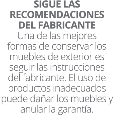 SIGUE LAS RECOMENDACIONES DEL FABRICANTE Una de las mejores formas de conservar los muebles de exterior es seguir las...