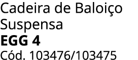 Cadeira de Baloi o Suspensa egg 4 C d. 103476/103475