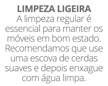 LIMPEZA LIGEIRA A limpeza regular  essencial para manter os m veis em bom estado. Recomendamos que use uma escova de...