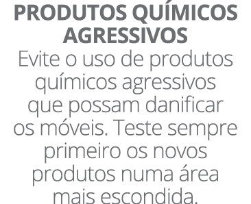 PRODUTOS QU MICOS AGRESSIVOS Evite o uso de produtos qu micos agressivos que possam danificar os m veis. Teste sempre...