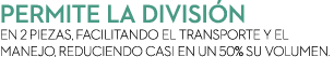 Permite la divisi n en 2 piezas, facilitando el transporte y el manejo, reduciendo casi en un 50% su volumen.