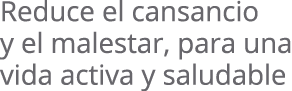 reduce el cansancio y el malestar, para una vida activa y saludable