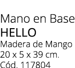 Mano en Base Hello Madera de Mango 20 x 5 x 39 cm. C d. 117804 