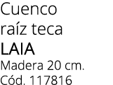 Cuenco ra z teca laia Madera 20 cm. C d. 117816 