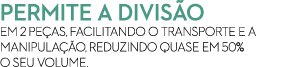 permite a divis o em 2 pe as, facilitando o transporte e a manipula o, reduzindo quase em 50% o seu volume.