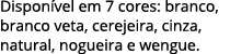 Dispon vel em 7 cores: branco, branco veta, cerejeira, cinza, natural, nogueira e wengue.
