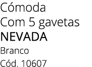C moda Com 5 gavetas NEVADA Branco C d. 10607