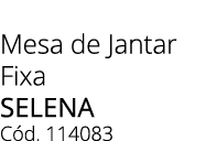 Mesa de Jantar Fixa selena C d. 114083