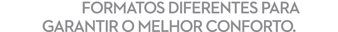 BARI FORMATOS DIFERENTES PARA GARANTIR O MELHOR CONFORTO. 