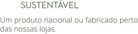      SUSTENT VEL Um produto nacional ou fabricado perto das nossas lojas.