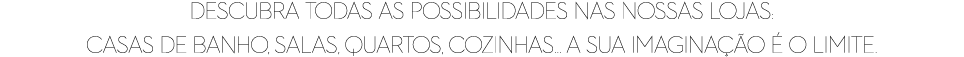 DESCUBRA TODAS AS POSSIBILIDADES NAS NOSSAS LOJAS: CASAS DE BANHO, SALAS, QUARTOS, COZINHAS... A SUA IMAGINA O   O L...
