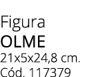 Figura olme 21x5x24,8 cm. C d. 117379