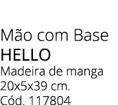 M o com Base Hello Madeira de manga 20x5x39 cm. C d. 117804 