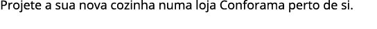 Projete a sua nova cozinha numa loja Conforama perto de si.
