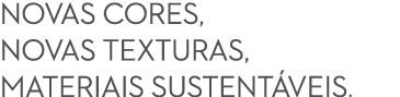 NOVAS CORES, NOVAS TEXTURAS, MATERIAIS SUSTENT VEIS.