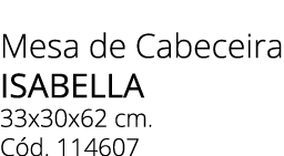 Mesa de Cabeceira ISABELLA 33x30x62 cm. C d. 114607 