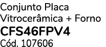 Conjunto Placa Vitrocer mica + Forno CFS46FPV4 C d. 107606