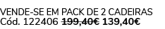 Vende se em pack de 2 cadeiras C d. 122406 199,40€ 139,40€ 