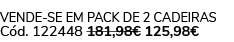 Vende se em pack de 2 cadeiras C d. 122448 181,98€ 125,98€ 