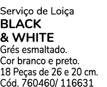 Servi o de Loi a BLACK & WHITE Gr s esmaltado. Cor branco e preto. 18 Pe as de 26 e 20 cm. C d. 760460/ 116631
