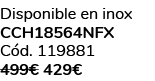 Disponible en inox CCH18564NFX C d. 119881 499€ 429€