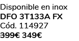 Disponible en inox DFO 3T133A FX C d. 114927 399€ 349€