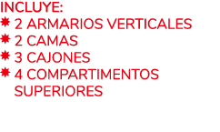 Incluye: ￼ 2 Armarios verticales ￼ 2 Camas ￼ 3 Cajones ￼ 4 Compartimentos ￼ superiores 