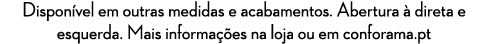 Dispon vel em outras medidas e acabamentos. Abertura  direta e esquerda. Mais informa  es na loja ou em conforama.pt