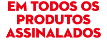 EM TODOS OS PRODUTOS assinalados