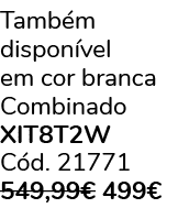 Tamb m dispon vel em cor branca Combinado XIT8T2W C d. 21771 549,99€ 499€